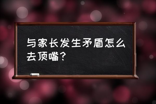 孩子跟家长顶嘴我们该如何应对 与家长发生矛盾怎么去顶嘴？