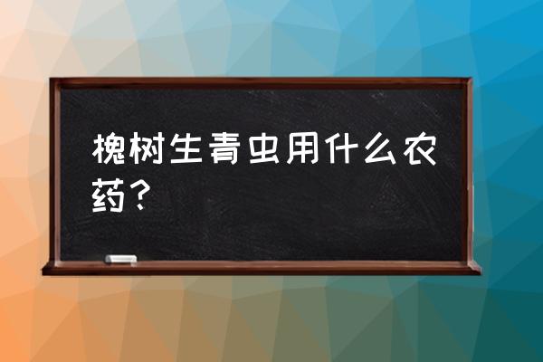 臭屁虫怎么消灭用什么农药 槐树生青虫用什么农药？