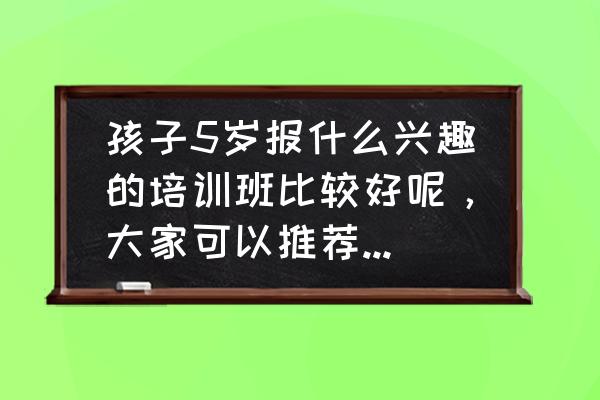 如何折简单又好看的小宝宝 孩子5岁报什么兴趣的培训班比较好呢，大家可以推荐一下吗？