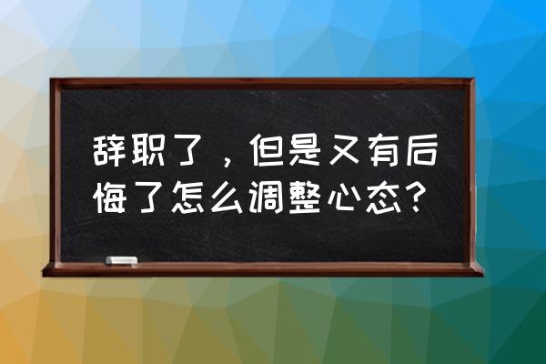 今天离职了怎样发朋友圈 辞职了，但是又有后悔了怎么调整心态？