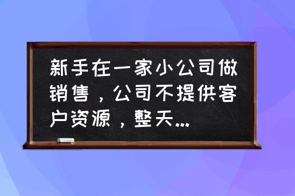 跑业务最简单的方法 新手在一家小公司做销售，公司不提供客户资源，整天没事做，该不该辞职？