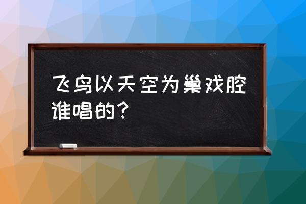 吹干了我眼角的泪求歌名 飞鸟以天空为巢戏腔谁唱的？