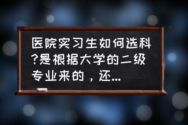 实习生应该怎样选择实习单位 医院实习生如何选科?是根据大学的二级专业来的，还是每个科室都要轮转？