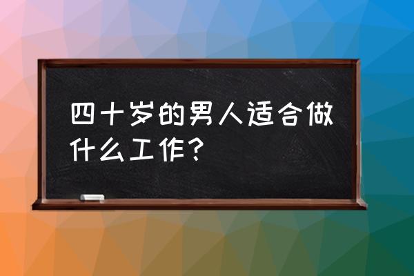 30到50岁男人做什么生意好 四十岁的男人适合做什么工作？