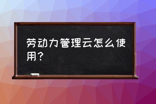 劳动力管理app如何打卡 劳动力管理云怎么使用？