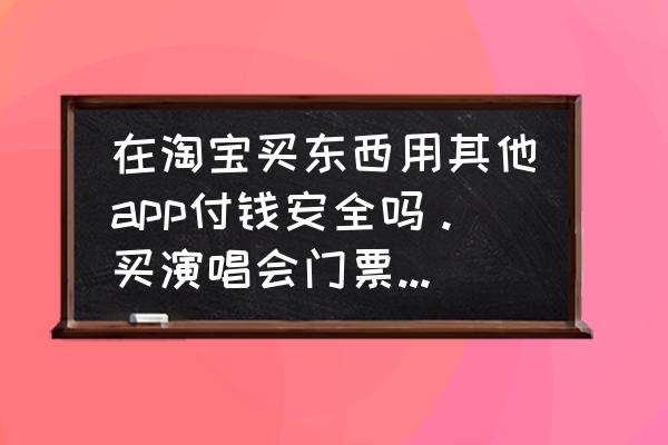 支付宝上怎么购买演唱会门票 在淘宝买东西用其他app付钱安全吗。买演唱会门票，商家让用支付宝app交款？