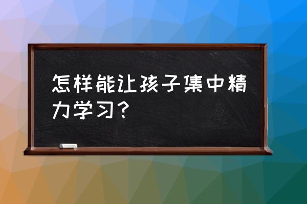 怎样让孩子的学习注意力集中 怎样能让孩子集中精力学习？