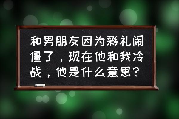 朋友之间闹掰了中间人怎么办 和男朋友因为彩礼闹僵了，现在他和我冷战，他是什么意思？