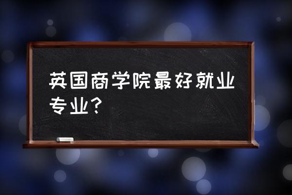 英国研究生商科管理类专业介绍 英国商学院最好就业专业？