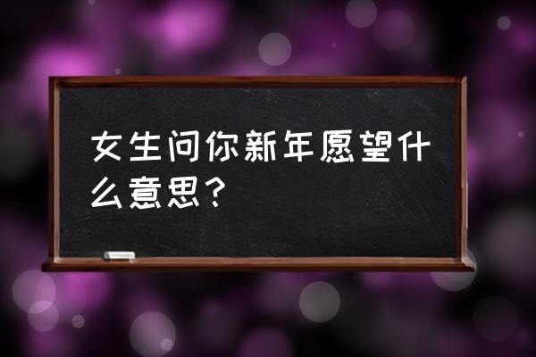 女生应该对男朋友许一个什么愿望 女生问你新年愿望什么意思？