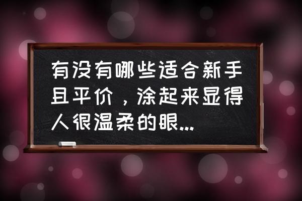 这11款大受好评的眼影盘你get了吗 有没有哪些适合新手且平价，涂起来显得人很温柔的眼影盘，你有哪些推荐？