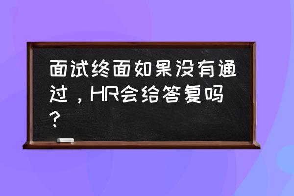 hr终面一般面试什么 面试终面如果没有通过，HR会给答复吗？