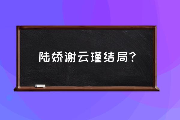 小说女主叫陆娇男主叫谢云瑾 陆娇谢云瑾结局？