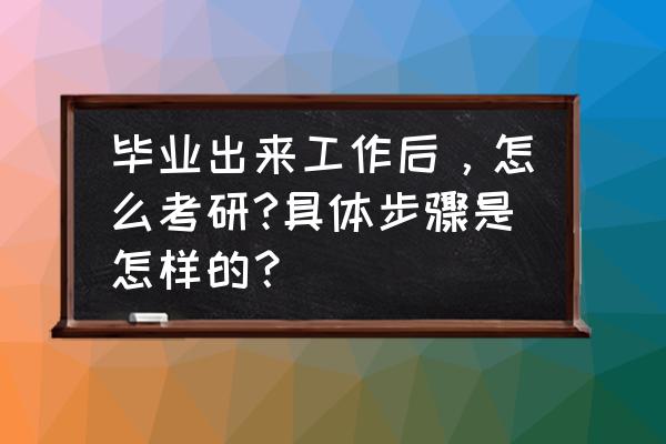 毕业之后想考研怎么办最好 毕业出来工作后，怎么考研?具体步骤是怎样的？