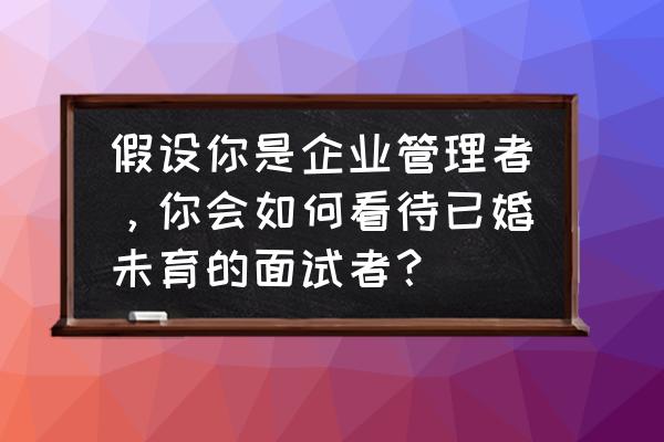 已婚未孕要跟面试单位说吗 假设你是企业管理者，你会如何看待已婚未育的面试者？