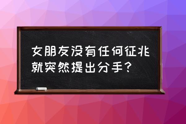 女生想分手的前兆 女朋友没有任何征兆就突然提出分手？