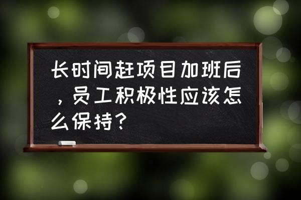 加班对身心的危害 长时间赶项目加班后，员工积极性应该怎么保持？