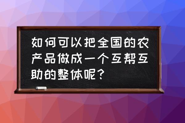 农场认养运营合作方案 如何可以把全国的农产品做成一个互帮互助的整体呢？