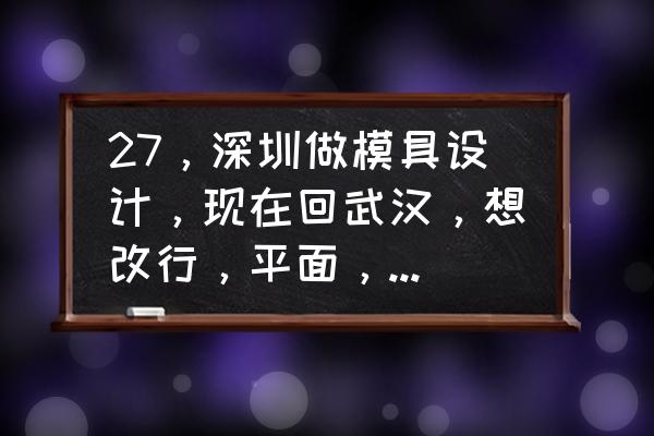 32岁平面设计转ui设计 27，深圳做模具设计，现在回武汉，想改行，平面，UI，室内，产品设计？