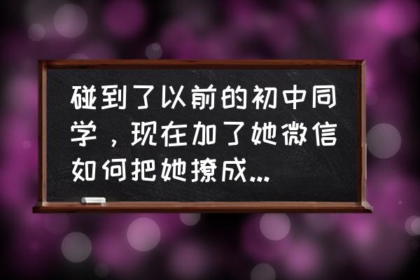 兄弟变成女孩子了怎么办 碰到了以前的初中同学，现在加了她微信如何把她撩成女朋友？