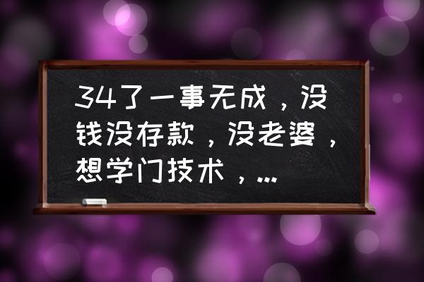 现在女孩子学什么技术好创业 34了一事无成，没钱没存款，没老婆，想学门技术，请问学什么比较容易上手？