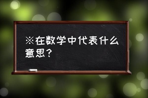 各种数学符号怎么念 ※在数学中代表什么意思？