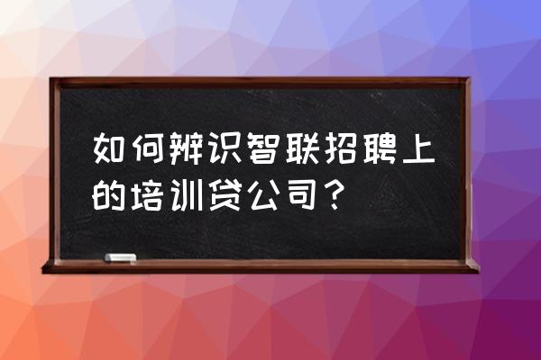 智联怎么设置不让某个公司看我 如何辨识智联招聘上的培训贷公司？