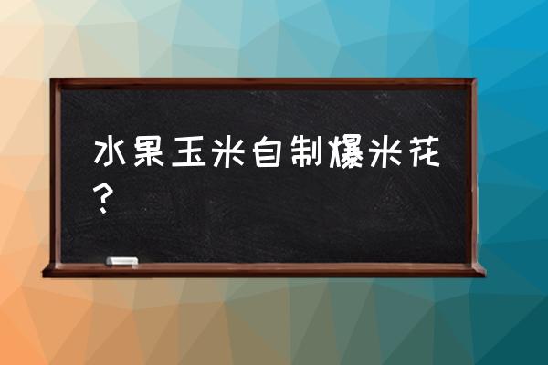 水果玉米哪个品种好 水果玉米自制爆米花？