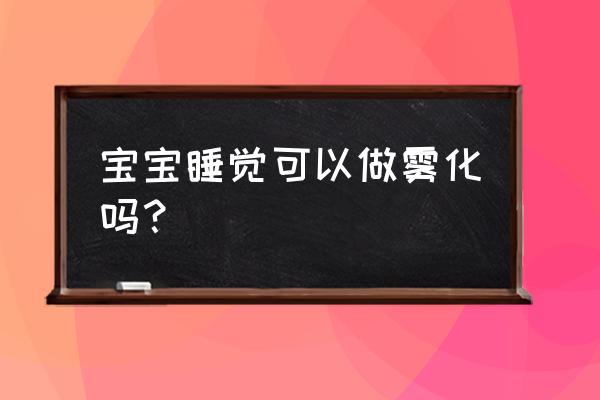 孩子做完雾化要注意什么 宝宝睡觉可以做雾化吗？