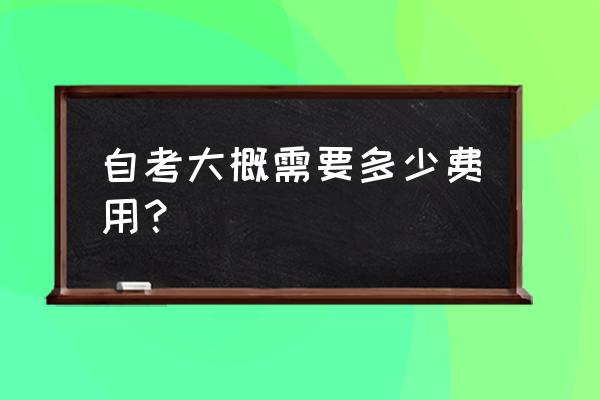 自考报名一般总共费用多少 自考大概需要多少费用？