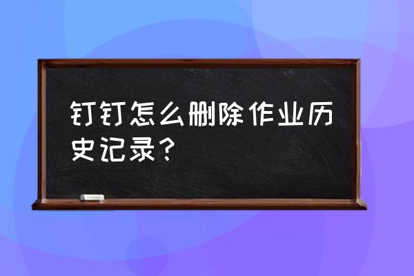 怎样把在钉钉里布置的作业删除 钉钉怎么删除作业历史记录？