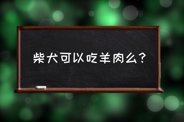 狗狗吃羊肉的危害 柴犬可以吃羊肉么？