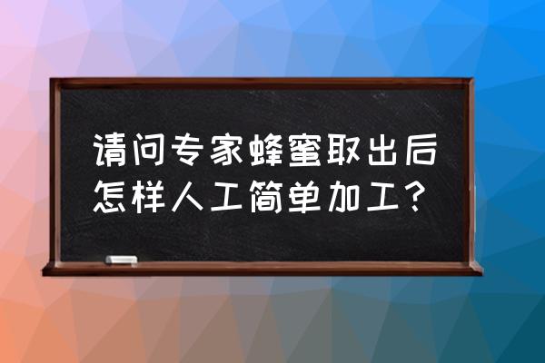 中蜂活框养怎么取蜂蜜最好 请问专家蜂蜜取出后怎样人工简单加工？