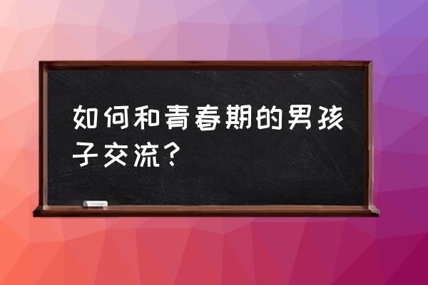 孩子青春期对孩子说些什么好 如何和青春期的男孩子交流？