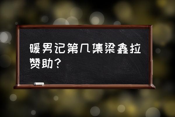 拉赞助怎么找公司 暖男记第几集梁鑫拉赞助？