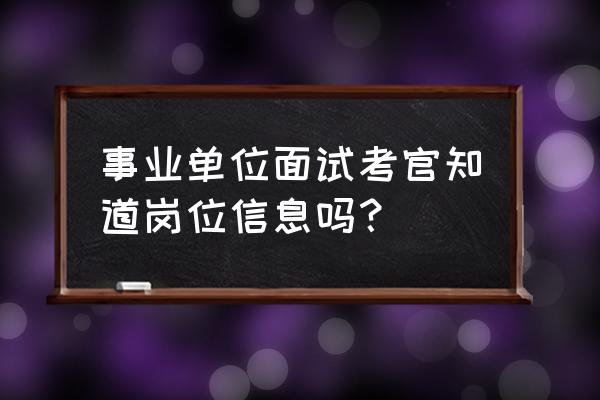 事业单位面试请谈谈你的看法 事业单位面试考官知道岗位信息吗？