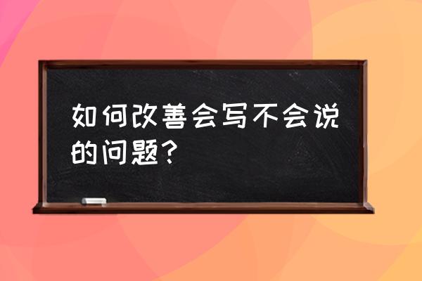 如何成为一个更好的交谈者演讲稿 如何改善会写不会说的问题？