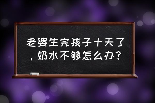 正确的快速催奶方法 老婆生完孩子十天了，奶水不够怎么办？