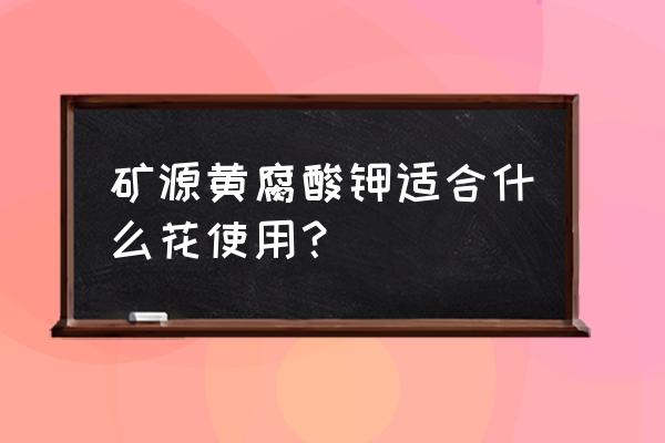 矿源黄腐酸钾在土壤中肥效期多长 矿源黄腐酸钾适合什么花使用？