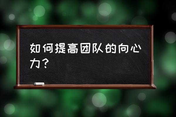 如何建立团队的凝聚力 如何提高团队的向心力？