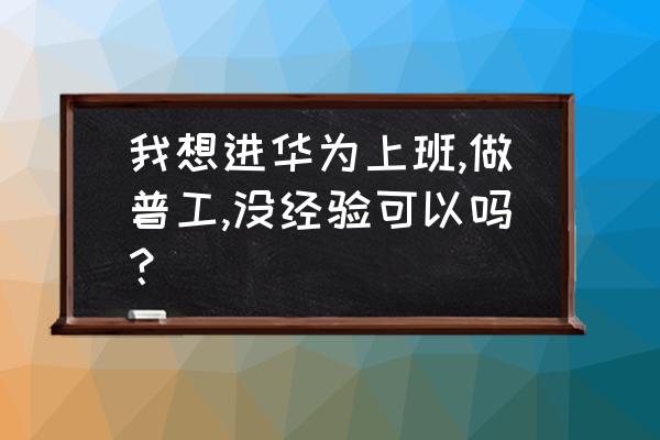 没有经验怎么应聘 我想进华为上班,做普工,没经验可以吗？