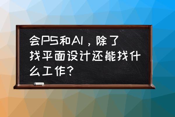 平面设计的工作一般有哪些 会PS和AI，除了找平面设计还能找什么工作？