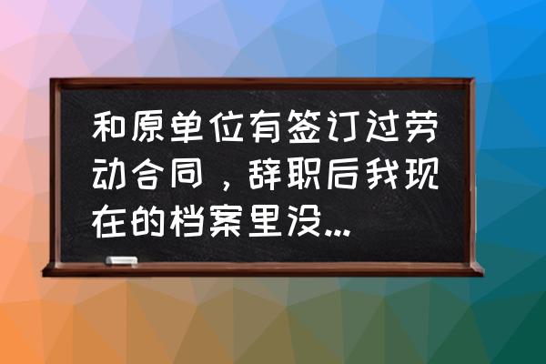 离职后没有找到工作档案如何处理 和原单位有签订过劳动合同，辞职后我现在的档案里没有当初签订的劳动合同书，怎么办？