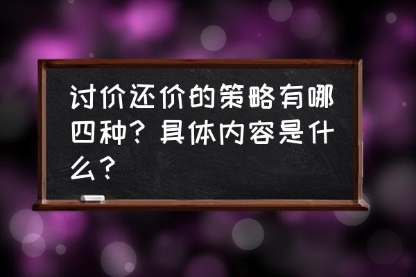 谈判六个技巧和方法 讨价还价的策略有哪四种？具体内容是什么？