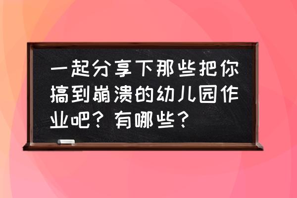 老师你辛苦了手抄报的内容一年级 一起分享下那些把你搞到崩溃的幼儿园作业吧？有哪些？