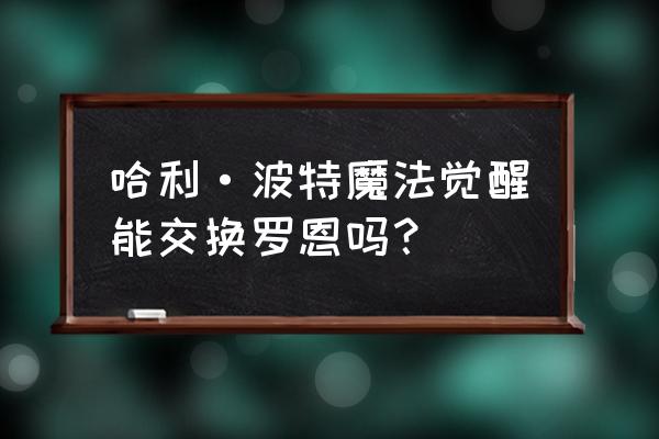 哈利波特魔法觉醒体验服卡牌交换 哈利·波特魔法觉醒能交换罗恩吗？