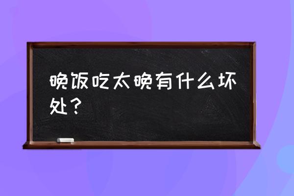 儿童睡觉太晚对身体有哪些危害 晚饭吃太晚有什么坏处？