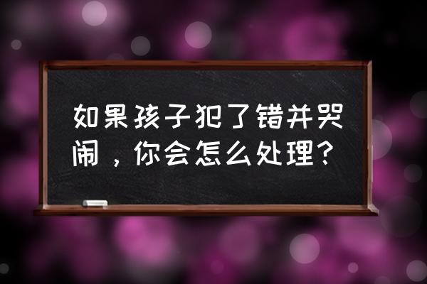 叫孩子纠正错误就哭怎么办 如果孩子犯了错并哭闹，你会怎么处理？