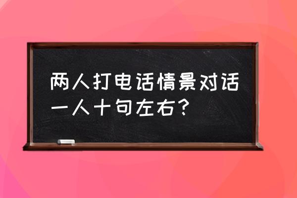 十种情境下的说话技巧 两人打电话情景对话一人十句左右？