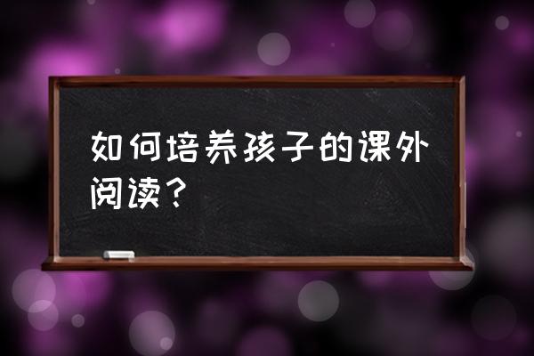 什么方法让小孩喜欢上阅读 如何培养孩子的课外阅读？